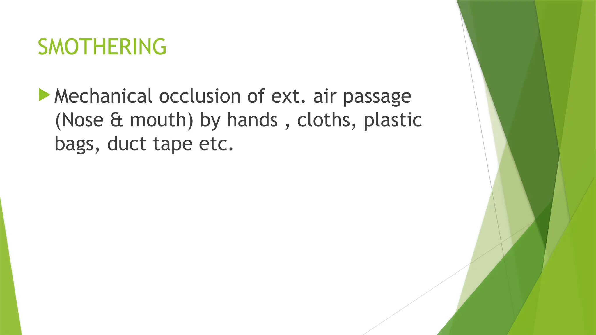 SMOTHERING
 Mechanical occlusion of ext. air passage
(Nose & mouth) by hands , cloths, plastic
bags, duct tape etc.
 