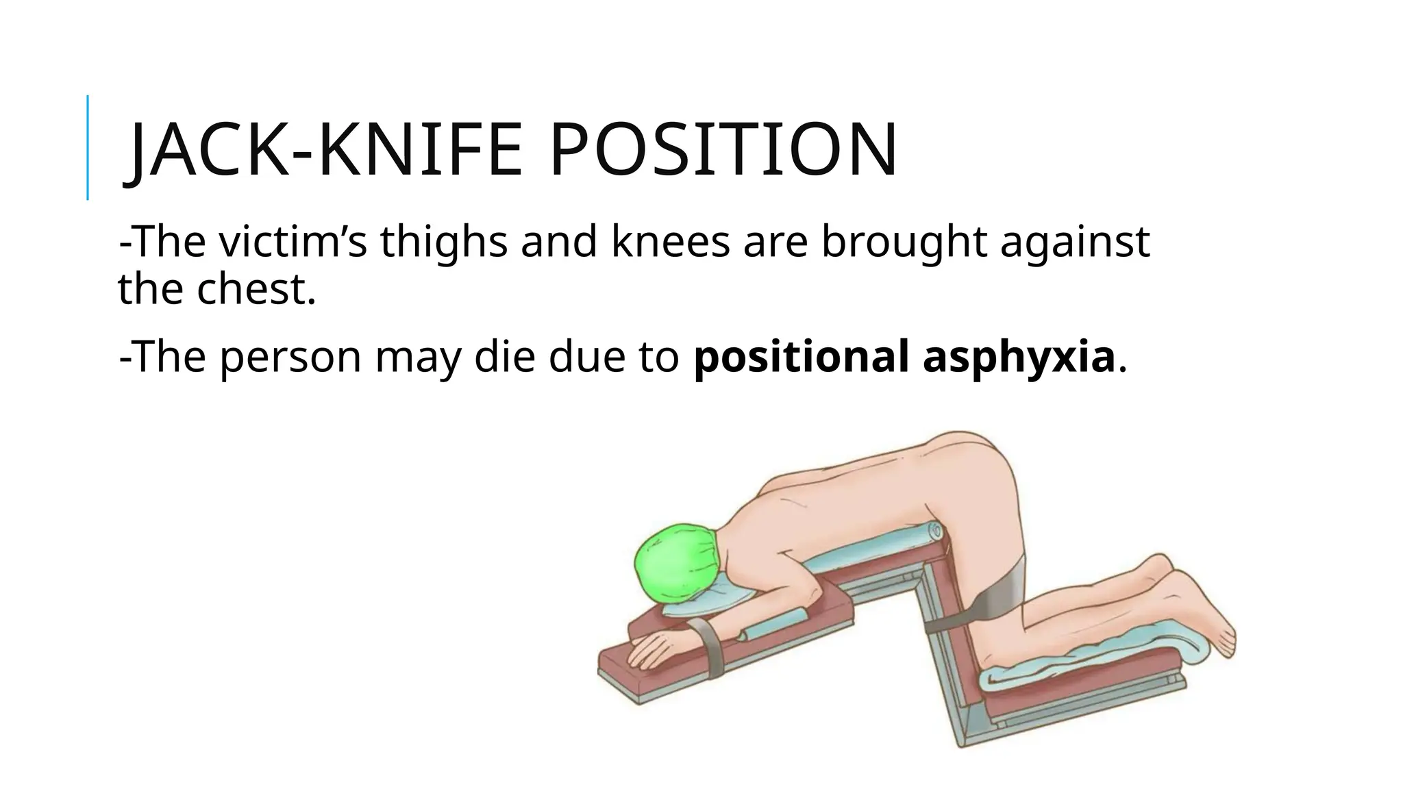JACK-KNIFE POSITION
-The victim’s thighs and knees are brought against
the chest.
-The person may die due to positional asphyxia.
 