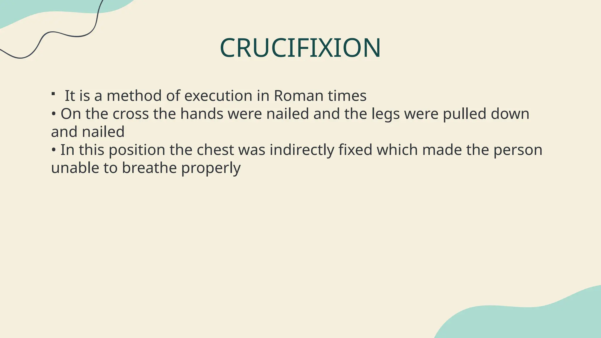 CRUCIFIXION
 It is a method of execution in Roman times
• On the cross the hands were nailed and the legs were pulled down
and nailed
• In this position the chest was indirectly fixed which made the person
unable to breathe properly
 
