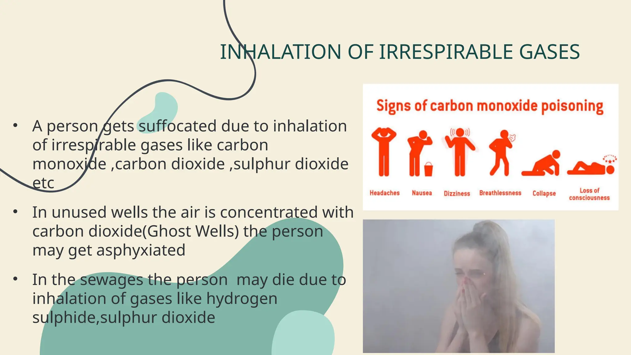• A person gets suffocated due to inhalation
of irrespirable gases like carbon
monoxide ,carbon dioxide ,sulphur dioxide
etc
• In unused wells the air is concentrated with
carbon dioxide(Ghost Wells) the person
may get asphyxiated
• In the sewages the person may die due to
inhalation of gases like hydrogen
sulphide,sulphur dioxide
INHALATION OF IRRESPIRABLE GASES
 