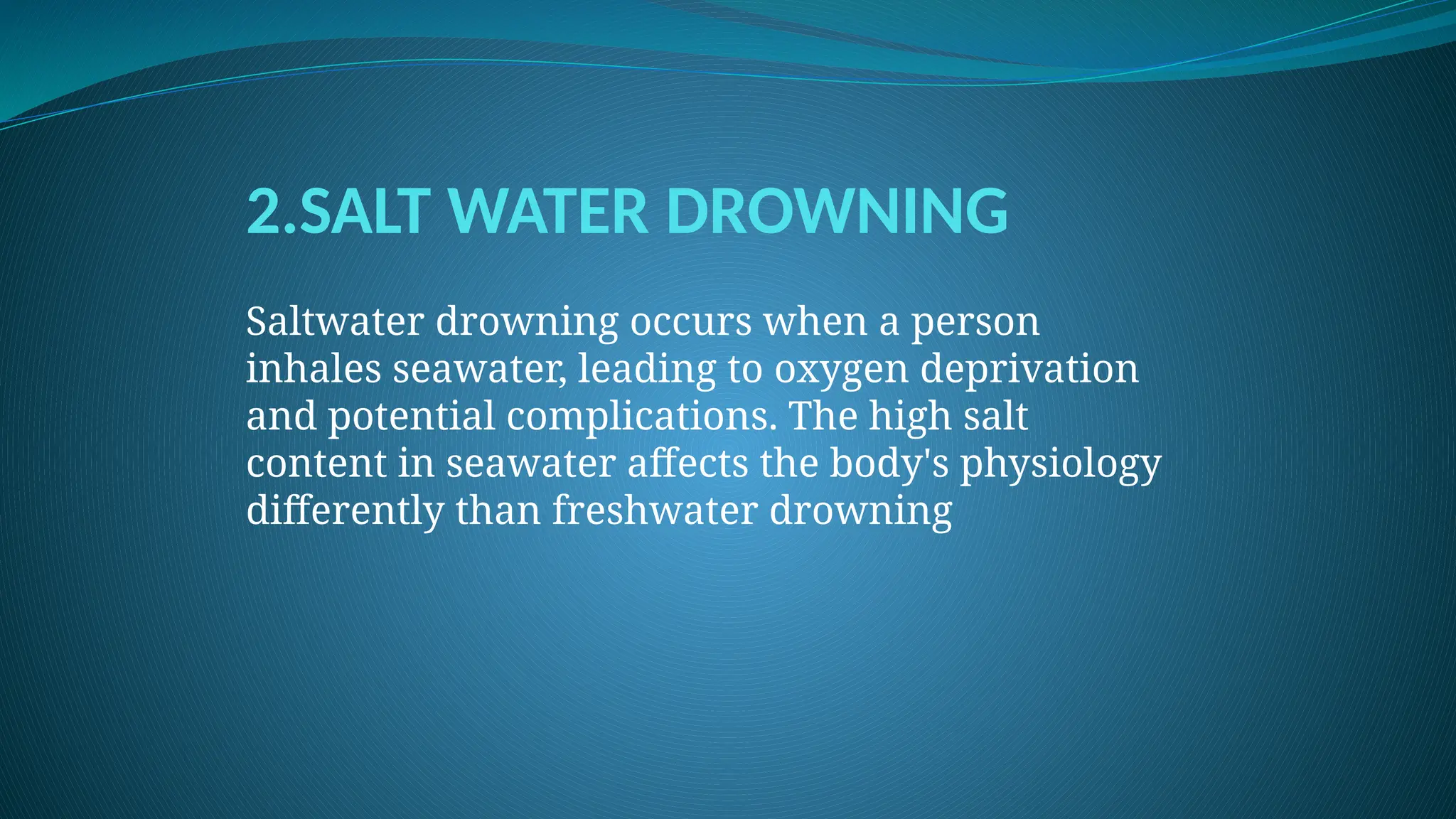 2.SALT WATER DROWNING
Saltwater drowning occurs when a person
inhales seawater, leading to oxygen deprivation
and potential complications. The high salt
content in seawater affects the body's physiology
differently than freshwater drowning
 