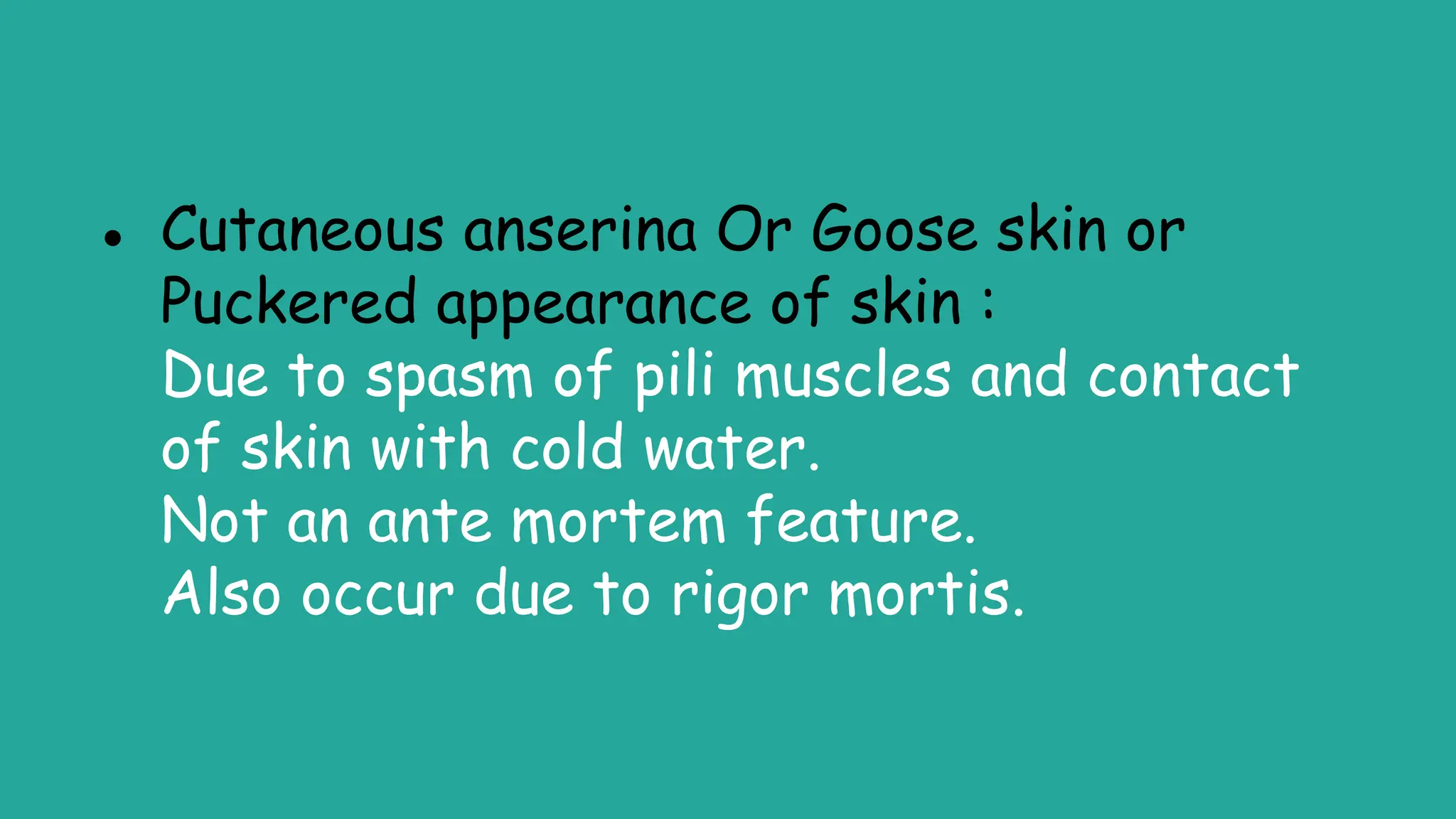 ● Cutaneous anserina Or Goose skin or
Puckered appearance of skin :
Due to spasm of pili muscles and contact
of skin with cold water.
Not an ante mortem feature.
Also occur due to rigor mortis.
 