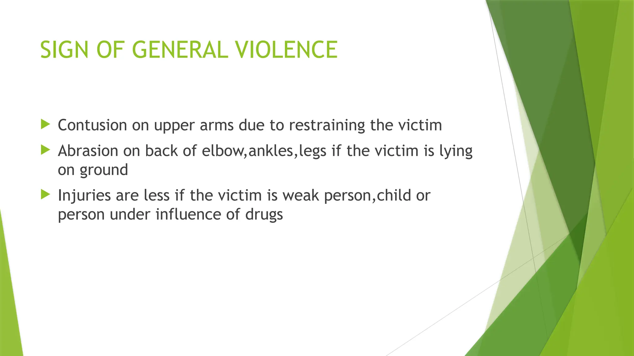 SIGN OF GENERAL VIOLENCE
 Contusion on upper arms due to restraining the victim
 Abrasion on back of elbow,ankles,legs if the victim is lying
on ground
 Injuries are less if the victim is weak person,child or
person under influence of drugs
 