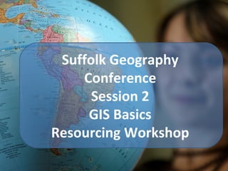 Suffolk Geography
Conference
Session 2
GIS Basics
Resourcing Workshop
 
