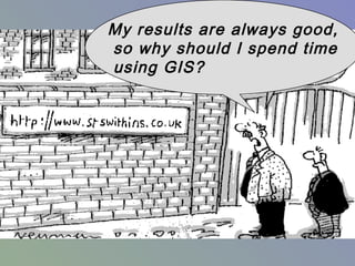 My results are always good,
so why should I spend time
using GIS?
 