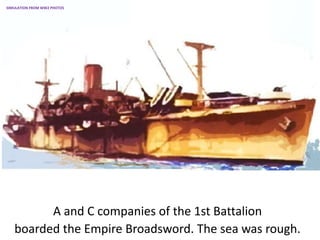 A and C companies of the 1st Battalion
boarded the Empire Broadsword. The sea was rough.
SIMULATION FROM WW2 PHOTOS
 