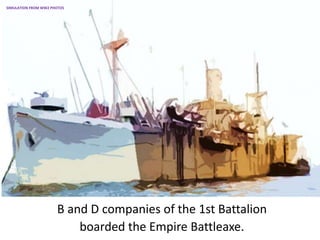 B and D companies of the 1st Battalion
boarded the Empire Battleaxe.
SIMULATION FROM WW2 PHOTOS
 