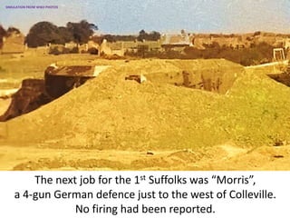 The next job for the 1st Suffolks was “Morris”,
a 4-gun German defence just to the west of Colleville.
No firing had been reported.
SIMULATION FROM WW2 PHOTOS
 