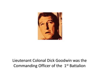 Lieutenant Colonal Dick Goodwin was the
Commanding Officer of the 1st Battalion
 