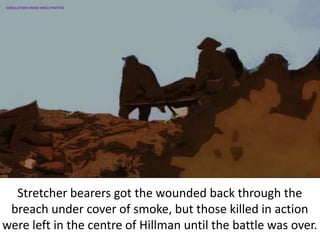 Stretcher bearers got the wounded back through the
breach under cover of smoke, but those killed in action
were left in the centre of Hillman until the battle was over.
SIMULATION FROM WW2 PHOTOS
 