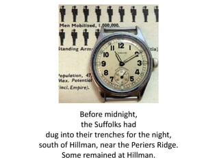 Before midnight,
the Suffolks had
dug into their trenches for the night,
south of Hillman, near the Periers Ridge.
Some remained at Hillman.
 