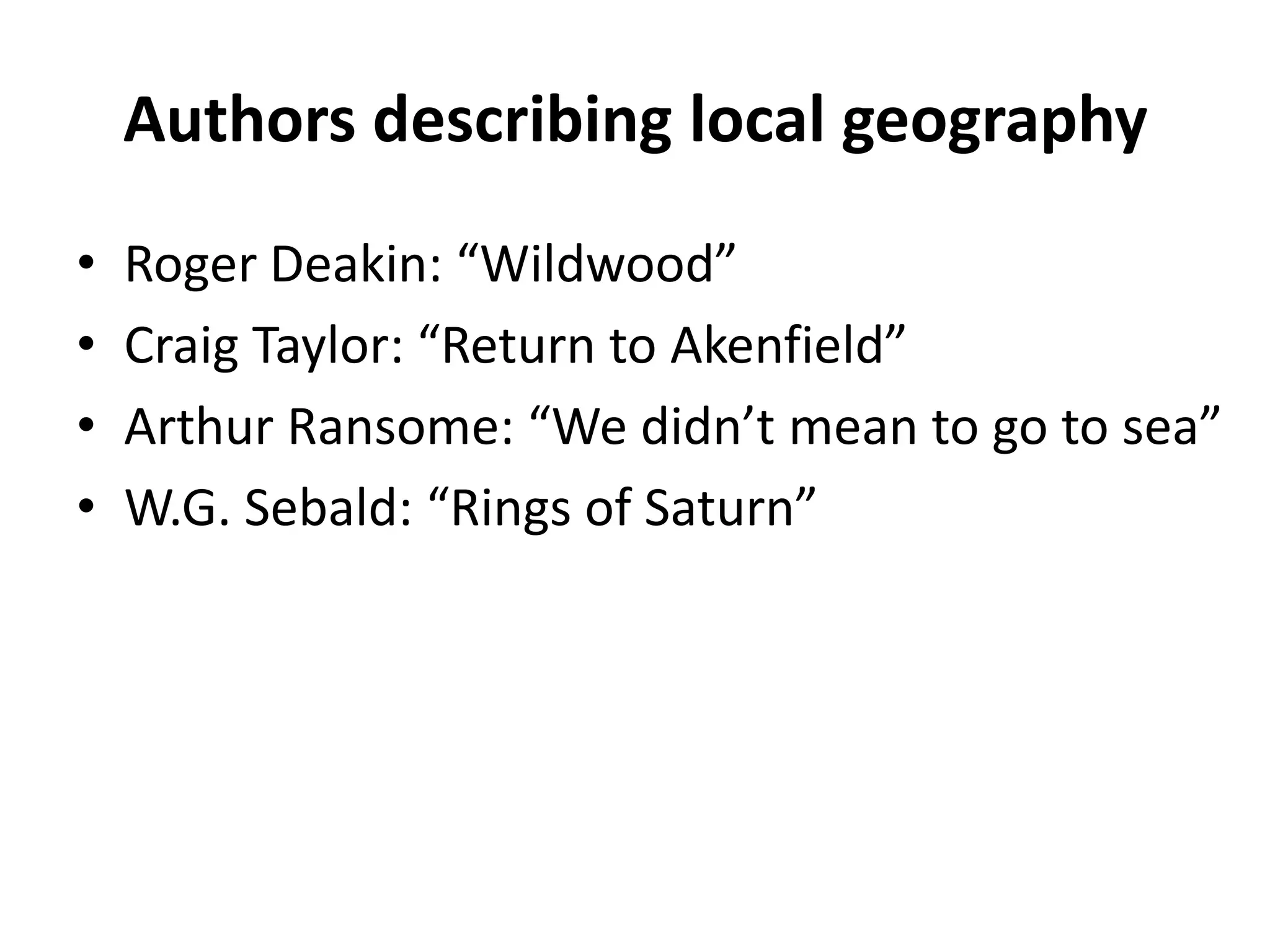 Authors describing local geographyRoger Deakin: “Wildwood”Craig Taylor: “Return to Akenfield”Arthur Ransome: “We didn’t mean to go to sea”W.G. Sebald: “Rings of Saturn”
