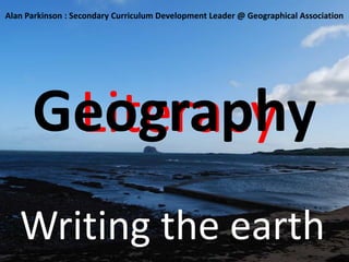 Literacy Geography Alan Parkinson : Secondary Curriculum Development Leader @ Geographical Association Writing the earth 