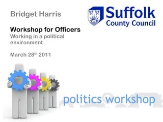 Bridget Harris Workshop for Officers Working in a political environment March 28 th  2011 