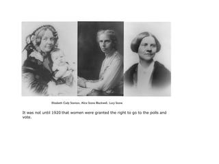 Elizabeth Cady Stanton, Alice Stone Blackwell, Lucy Stone


It was not until 1920 that women were granted the right to go to the polls and
vote.
 