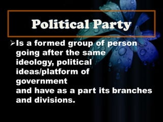 Is a formed group of person
going after the same
ideology, political
ideas/platform of
government
and have as a part its branches
and divisions.
 