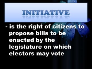 - is the right of citizens to
propose bills to be
enacted by the
legislature on which
electors may vote
 