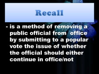 - is a method of removing a
public official from office
by submitting to a popular
vote the issue of whether
the official should either
continue in office/not
 