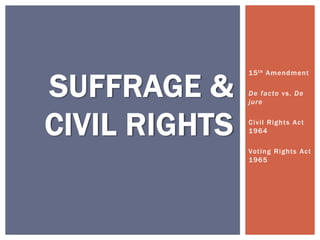 15th Amendment 
De facto vs. De 
jure 
Civi l Rights Act 
1964 
Vot ing Rights Act 
1965 
SUFFRAGE & 
CIVIL RIGHTS 
 