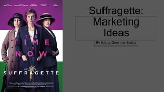 Suffragette:
Marketing
Ideas
By Alana Querino-Busby
 