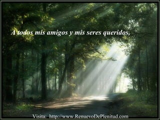 A todos mis amigos y mis seres queridos,
Visita: http://www.RenuevoDePlenitud.com
 