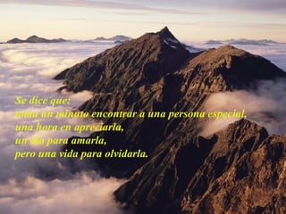 Se dice que:
toma un minuto encontrar a una persona especial,
una hora en apreciarla,
un día para amarla,
pero una vida para olvidarla.
 