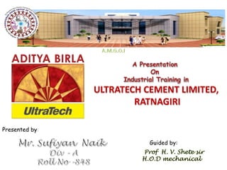 ULTRATECH CEMENT LIMITED, 
RATNAGIRI 
Presented by 
Guided by: 
Prof H. V. Shete sir 
H.O.D mechanical 
 