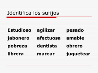 Identifica los sufijos
Estudioso agilizar pesado
jabonero afectuosa amable
pobreza dentista obrero
librera marear juguetear
 