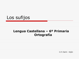 Los sufijos
Lengua Castellana – 6º Primaria
Ortografía
C.P. Clarín - Gijón
 