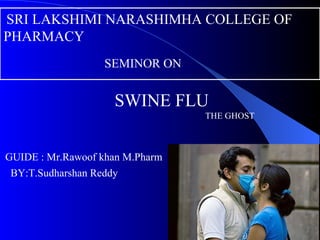 SRI LAKSHIMI NARASHIMHA COLLEGE OF  PHARMACY  SEMINOR ON SWINE FLU THE GHOST GUIDE : Mr.Rawoof khan M.Pharm BY:T.Sudharshan Reddy 