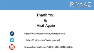 Thank You
&
Visit Again
Https://www.facebook.com/riyaazqawwali
https://twitter.com/riyaaz_qawwali
https://plus.google.com/114401620349718366296
 