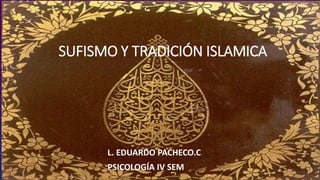 SUFISMO Y TRADICIÓN ISLAMICA
L. EDUARDO PACHECO.C
PSICOLOGÍA IV SEM
 