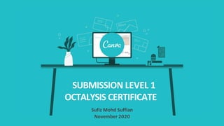 SUBMISSION LEVEL 1
OCTALYSIS CERTIFICATE
Sufiz Mohd Suffian
November 2020
 