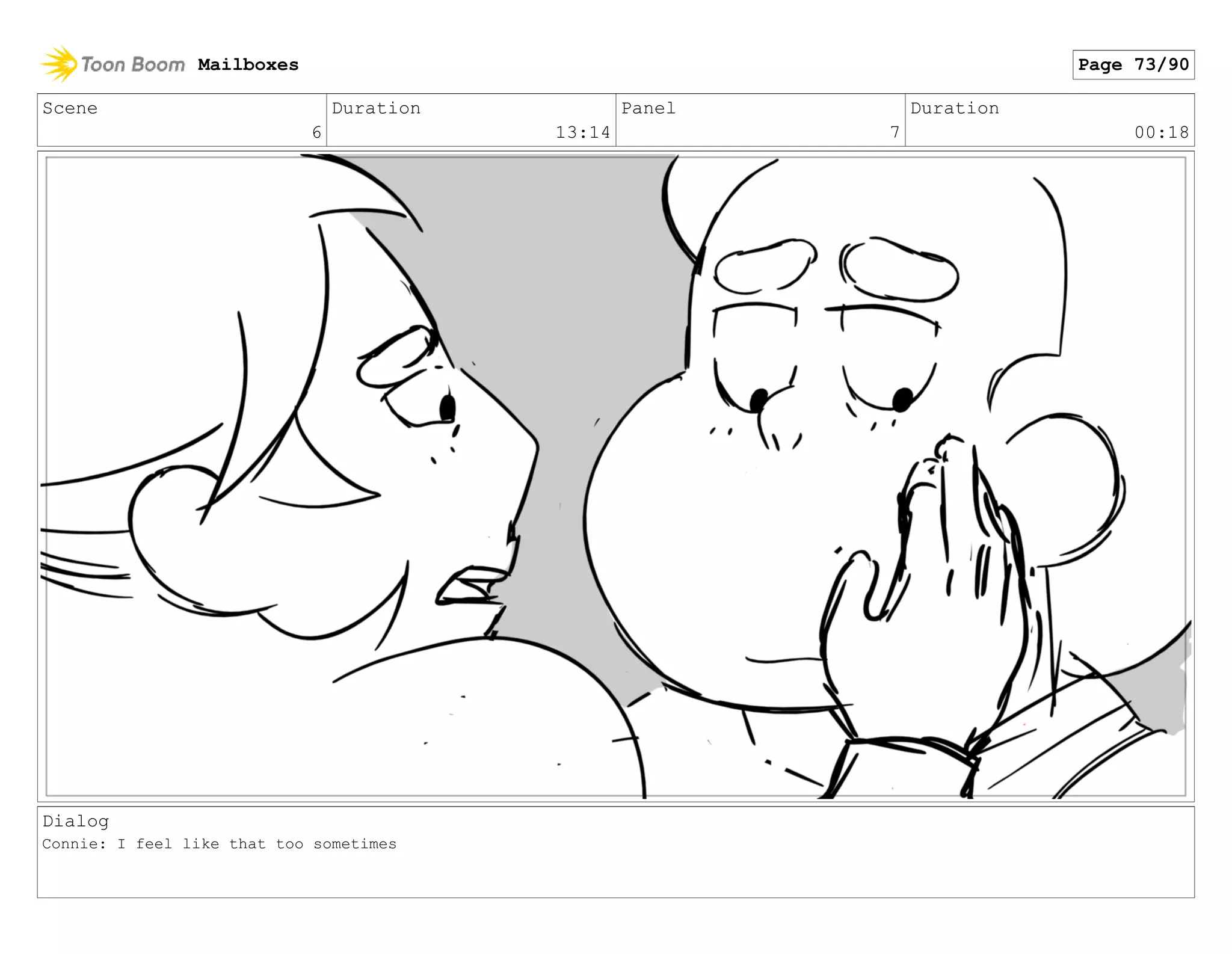 Scene
6
Duration
13:14
Panel
7
Duration
00:18
Dialog
Connie: I feel like that too sometimes
Mailboxes Page 73/90
 