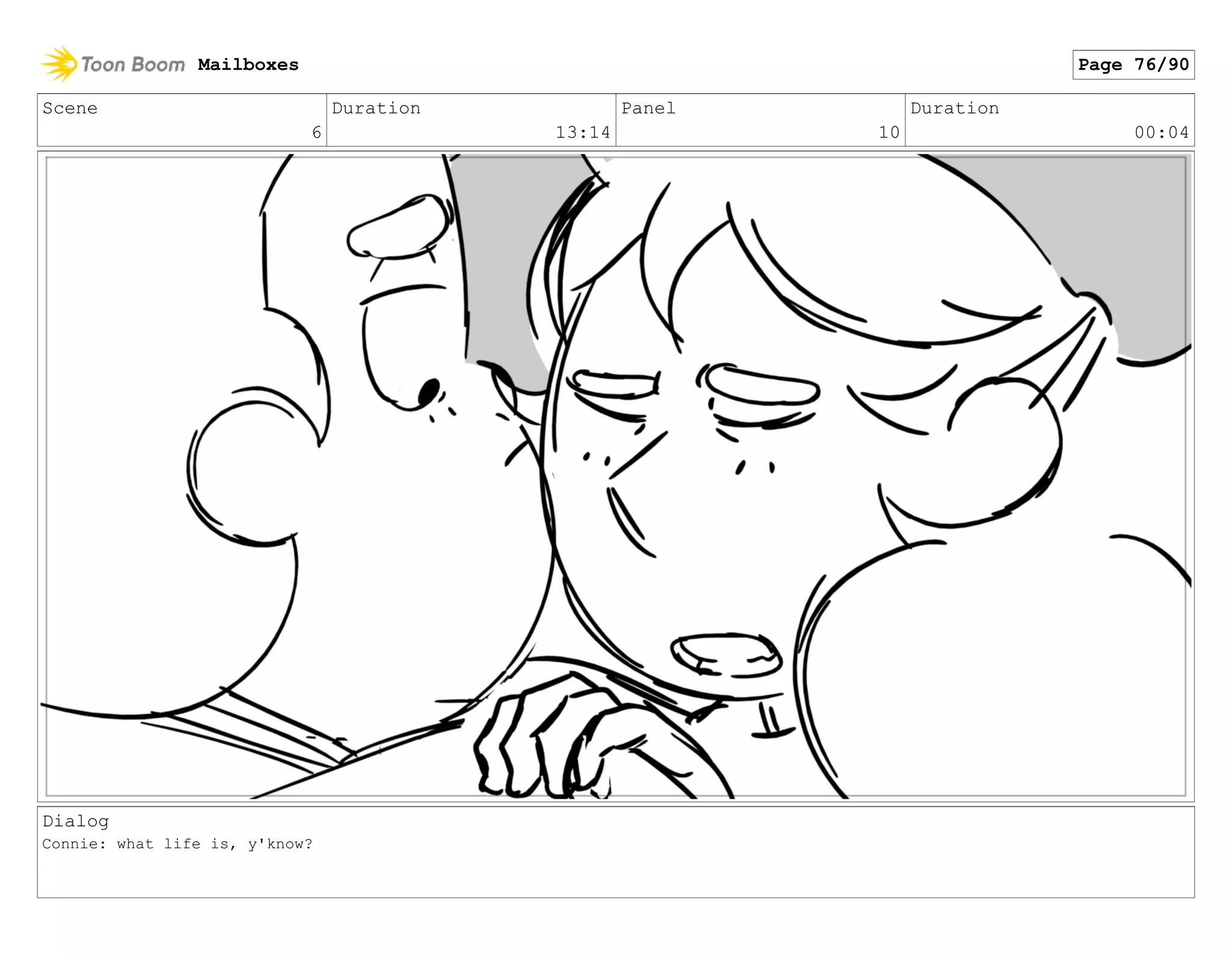 Scene
6
Duration
13:14
Panel
10
Duration
00:04
Dialog
Connie: what life is, y'know?
Mailboxes Page 76/90
 