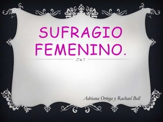 SUFRAGIO
FEMENINO.
Adriana Ortega y Rachael Bell

 