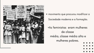 movimento que procurou modificar a
Sociedade moderna e a formação.
•As feministas eram mulheres
de classe
média, classe média alta e
mulheres pobres.
 