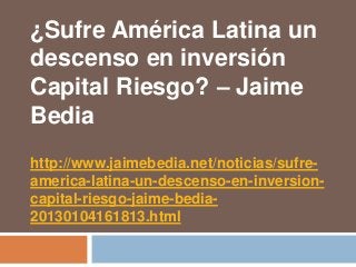 ¿Sufre América Latina un
descenso en inversión
Capital Riesgo? – Jaime
Bedia
http://www.jaimebedia.net/noticias/sufre-
america-latina-un-descenso-en-inversion-
capital-riesgo-jaime-bedia-
20130104161813.html
 