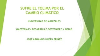 SUFRE EL TOLIMA POR EL
CAMBIO CLIMATICO
UNIVERSIDAD DE MANIZALES
MAESTRIA EN DESARROLLO SOSTENIBLE Y MEDIO
JOSE ARMANDO HUEPA BRIÑEZ
 
