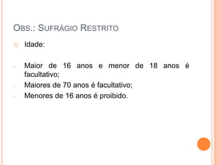 OBS.: SUFRÁGIO RESTRITO
1) Idade:
- Maior de 16 anos e menor de 18 anos é
facultativo;
- Maiores de 70 anos é facultativo;
- Menores de 16 anos é proibido.
 