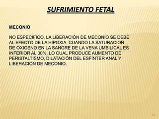 SUFRIMIENTO FETAL

MECONIO

NO ESPECIFICO. LA LIBERACIÓN DE MECONIO SE DEBE
AL EFECTO DE LA HIPOXIA, CUANDO LA SATURACION
DE OXIGENO EN LA SANGRE DE LA VENA UMBILICAL ES
INFERIOR AL 30%, LO CUAL PRODUCE AUMENTO DE
PERISTALTISMO, DILATACIÓN DEL ESFÍNTER ANAL Y
LIBERACIÓN DE MECONIO.




                                                  39
 