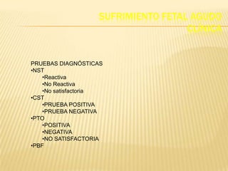 SUFRIMIENTO FETAL AGUDO
                                    CLÍNICA


PRUEBAS DIAGNÓSTICAS
•NST
    •Reactiva
    •No Reactiva
    •No satisfactoria
•CST
    •PRUEBA POSITIVA
    •PRUEBA NEGATIVA
•PTO
    •POSITIVA
    •NEGATIVA
    •NO SATISFACTORIA
•PBF
 