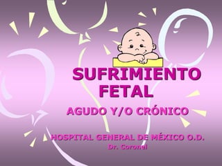 SUFRIMIENTO
FETAL
AGUDO Y/O CRÓNICO
HOSPITAL GENERAL DE MÉXICO O.D.
Dr. Coronel
 