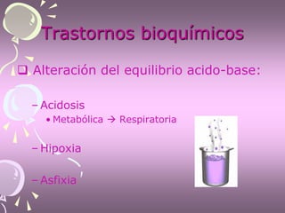 Trastornos bioquímicos
 Alteración del equilibrio acido-base:
– Acidosis
• Metabólica  Respiratoria
– Hipoxia
– Asfixia
 