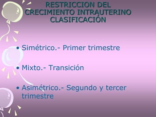 RESTRICCION DEL
CRECIMIENTO INTRAUTERINO
CLASIFICACIÓN
• Simétrico.- Primer trimestre
• Mixto.- Transición
• Asimétrico.- Segundo y tercer
trimestre
 