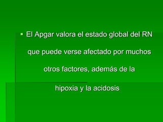  El Apgar valora el estado global del RN
que puede verse afectado por muchos
otros factores, además de la
hipoxia y la acidosis
 