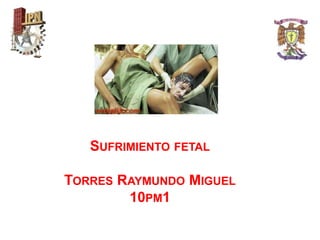 SUFRIMIENTO FETAL
TORRES RAYMUNDO MIGUEL
10PM1
 
