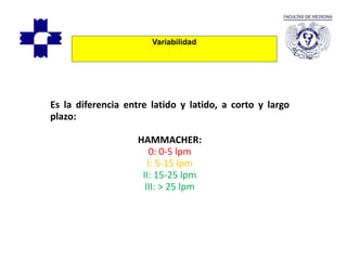 Variabilidad
Es la diferencia entre latido y latido, a corto y largo
plazo:
HAMMACHER:
0: 0-5 lpm
I: 5-15 lpm
II: 15-25 lpm
III: > 25 lpm
 