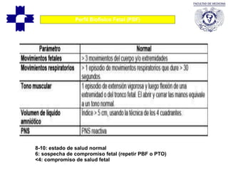 Perfil Biofísico Fetal (PBF)
8-10: estado de salud normal
6: sospecha de compromiso fetal (repetir PBF o PTO)
<4: compromiso de salud fetal
 