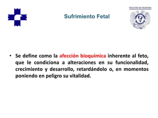 • Se define como la afección bioquímica inherente al feto,
que le condiciona a alteraciones en su funcionalidad,
crecimiento y desarrollo, retardándolo o, en momentos
poniendo en peligro su vitalidad.
Sufrimiento Fetal
 